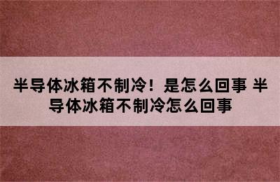 半导体冰箱不制冷！是怎么回事 半导体冰箱不制冷怎么回事